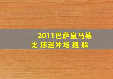 2011巴萨皇马德比 球迷冲场 抱 躲